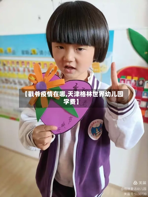 【戳爷疫情在哪,天津格林世界幼儿园学费】