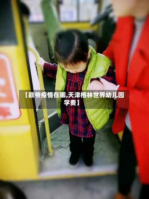【戳爷疫情在哪,天津格林世界幼儿园学费】-第3张图片