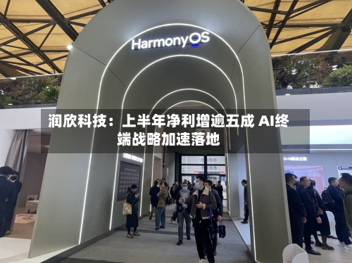 润欣科技：上半年净利增逾五成 AI终端战略加速落地