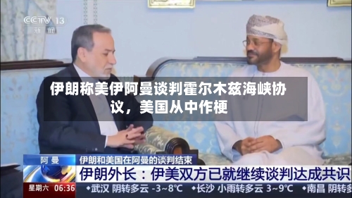 伊朗称美伊阿曼谈判霍尔木兹海峡协议，美国从中作梗-第3张图片