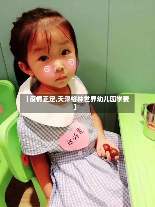 【疫情正定,天津格林世界幼儿园学费】-第2张图片