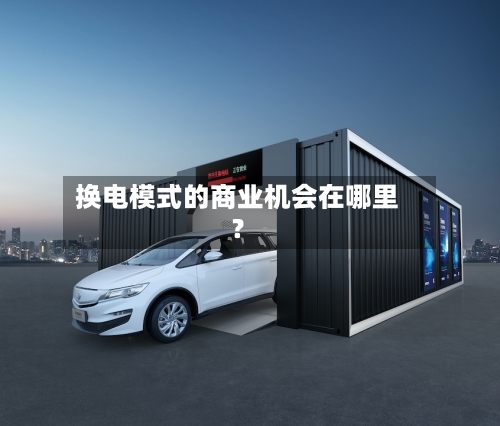换电模式的商业机会在哪里？-第3张图片