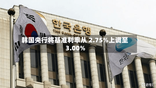 韩国央行将基准利率从 2.75%上调至3.00%