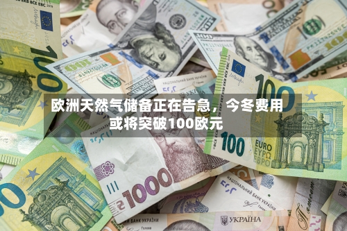 欧洲天然气储备正在告急，今冬费用或将突破100欧元-第2张图片