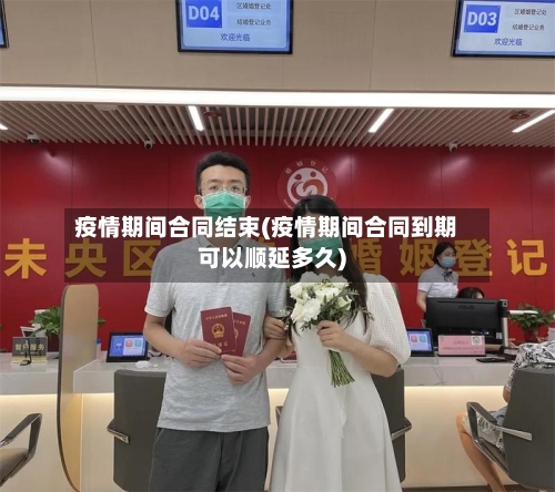 疫情期间合同结束(疫情期间合同到期可以顺延多久)-第2张图片