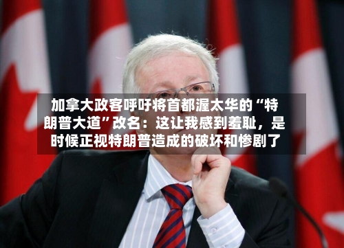 加拿大政客呼吁将首都渥太华的“特朗普大道”改名：这让我感到羞耻，是时候正视特朗普造成的破坏和惨剧了