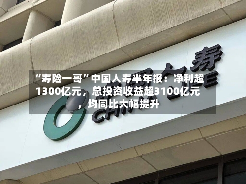 “寿险一哥	”中国人寿半年报：净利超1300亿元，总投资收益超3100亿元，均同比大幅提升-第2张图片