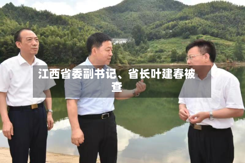 江西省委副书记	、省长叶建春被查-第2张图片