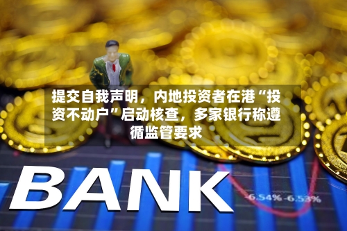 提交自我声明，内地投资者在港“投资不动户”启动核查，多家银行称遵循监管要求-第2张图片