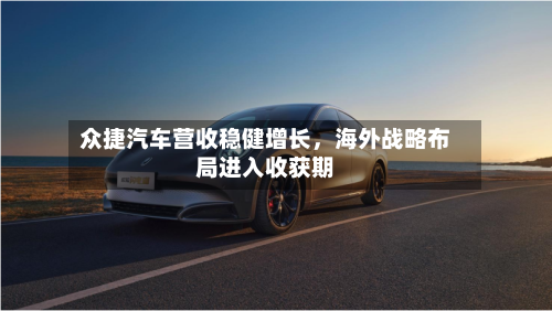 众捷汽车营收稳健增长	，海外战略布局进入收获期-第2张图片