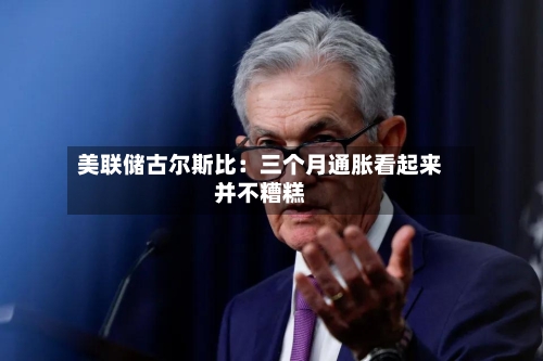 美联储古尔斯比:三个月通胀看起来并不糟糕-第2张图片