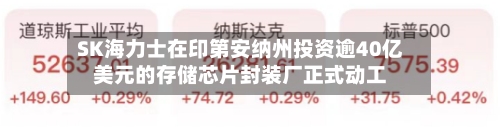 SK海力士在印第安纳州投资逾40亿美元的存储芯片封装厂正式动工