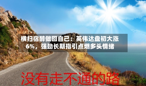 横扫宿醉做回自己：英伟达盘初大涨6%，强劲长期指引点燃多头情绪-第2张图片