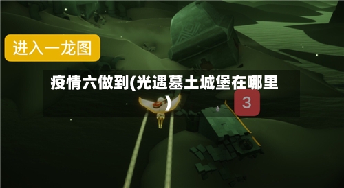 疫情六做到(光遇墓土城堡在哪里)-第3张图片