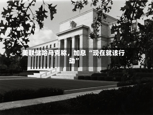 美联储哈马克称，加息 “现在就该行动”