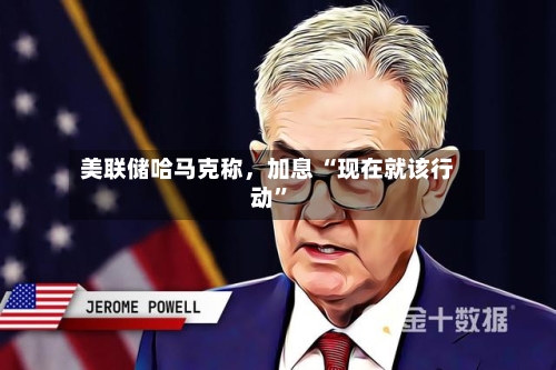 美联储哈马克称，加息 “现在就该行动”-第2张图片