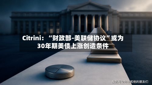 Citrini：“财政部-美联储协议”或为30年期美债上涨创造条件-第3张图片