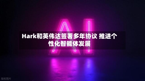 Hark和英伟达签署多年协议 推进个性化智能体发展-第2张图片