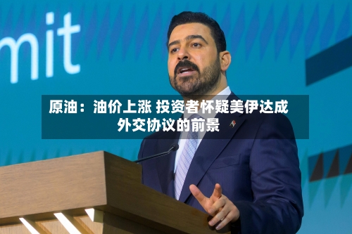 原油：油价上涨 投资者怀疑美伊达成外交协议的前景-第2张图片