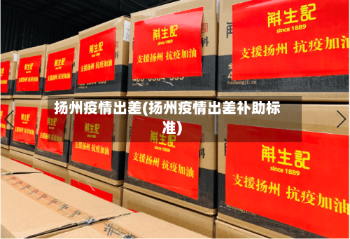 扬州疫情出差(扬州疫情出差补助标准)-第2张图片