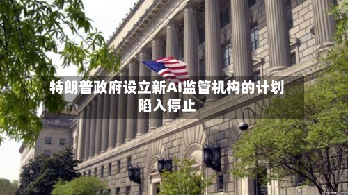 特朗普政府设立新AI监管机构的计划陷入停止