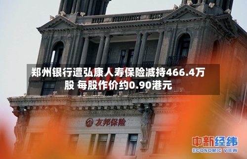 郑州银行遭弘康人寿保险减持466.4万股 每股作价约0.90港元