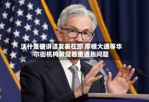 沃什重磅讲话发表在即 摩根大通等华尔街机构敦促着重通胀问题-第2张图片