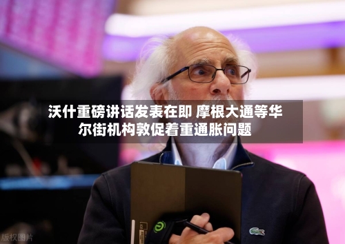 沃什重磅讲话发表在即 摩根大通等华尔街机构敦促着重通胀问题