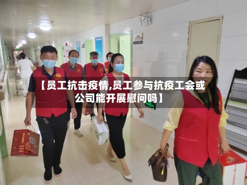 【员工抗击疫情,员工参与抗疫工会或公司能开展慰问吗】-第3张图片
