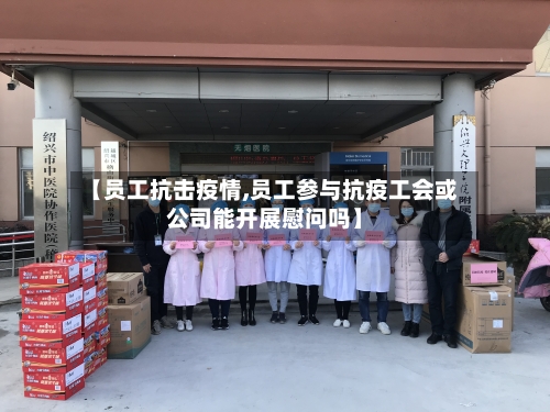 【员工抗击疫情,员工参与抗疫工会或公司能开展慰问吗】
