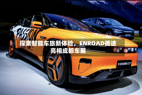 探索智能车旅新体验，ENROAD循途亮相成都车展
