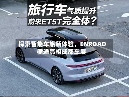 探索智能车旅新体验，ENROAD循途亮相成都车展-第3张图片